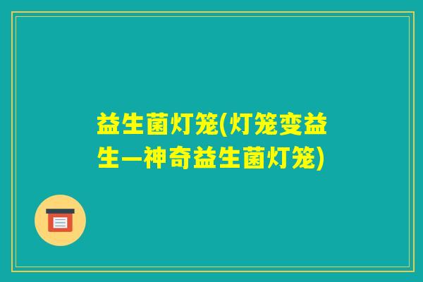 益生菌灯笼(灯笼变益生—神奇益生菌灯笼) 益生菌灯笼(灯笼变益生—神奇益生菌灯笼)