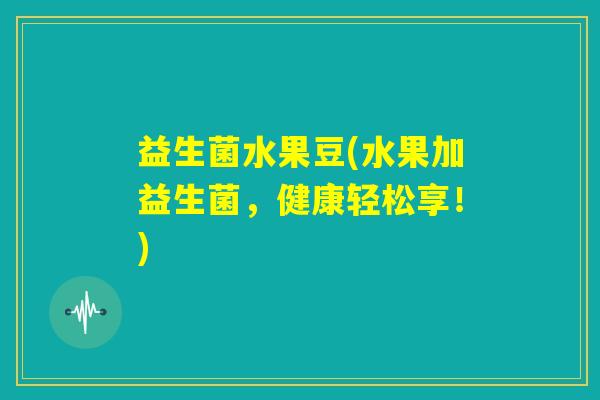 益生菌水果豆(水果加益生菌,健康轻松享!) 益生菌水果豆(水果加益生菌,健康轻松享!)