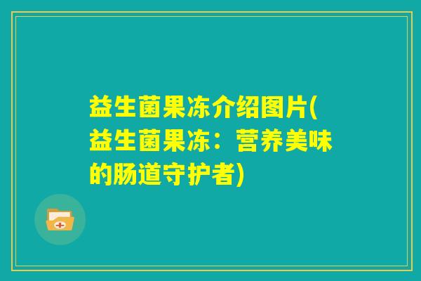 益生菌果冻介绍图片(益生菌果冻：营养美味的肠道守护者)