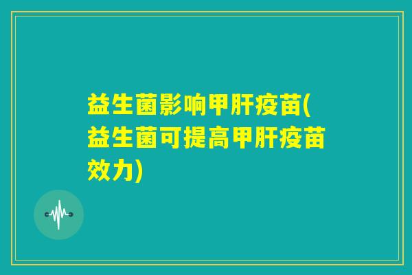 益生菌影响甲肝疫苗(益生菌可提高甲肝疫苗效力) 益生菌影响甲肝疫苗(益生菌可提高甲肝疫苗效力)