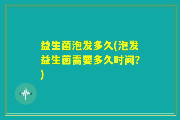 益生菌泡发多久(泡发益生菌需要多久时间？)