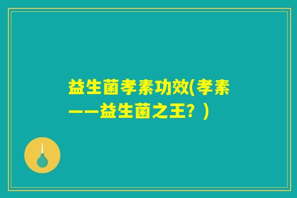 益生菌孝素功效(孝素——益生菌之王?) 益生菌孝素功效(孝素——益生菌之王?)