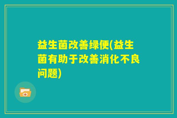 益生菌改善绿便(益生菌有助于改善消化不良问题) 益生菌改善绿便(益生菌有助于改善消化不良问题)