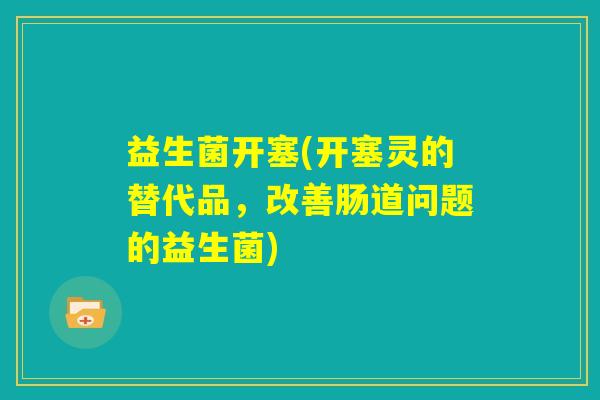 益生菌开塞(开塞灵的替代品，改善肠道问题的益生菌)