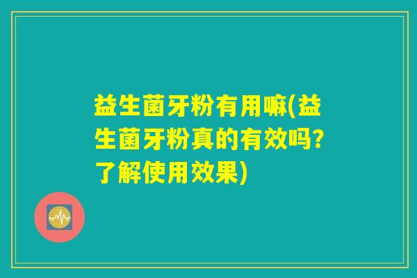 益生菌牙粉有用嘛(益生菌牙粉真的有效吗？了解使用效果)