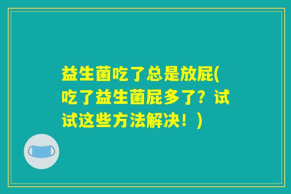 益生菌吃了总是放屁(吃了益生菌屁多了?试试这些方法解决!) 益生菌吃了总是放屁(吃了益生菌屁多了?试试这些方法解决!)