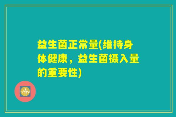 益生菌正常量(维持身体健康,益生菌摄入量的重要性) 益生菌正常量(维持身体健康,益生菌摄入量的重要性)