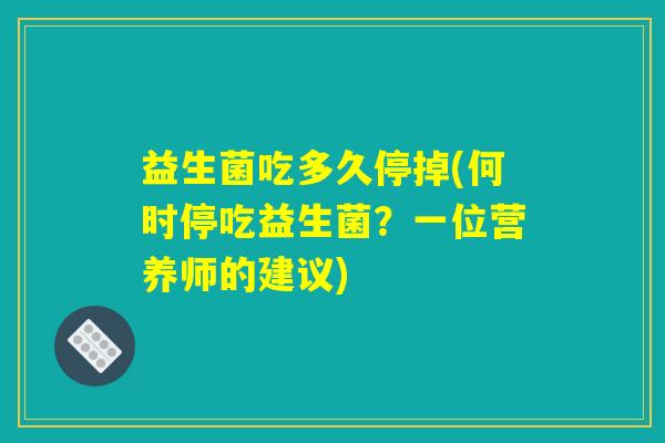 益生菌吃多久停掉(何时停吃益生菌?一位营养师的建议) 益生菌吃多久停掉(何时停吃益生菌?一位营养师的建议)