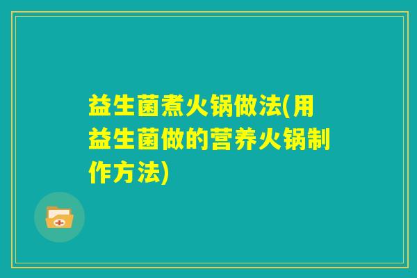 益生菌煮火锅做法(用益生菌做的营养火锅制作方法) 益生菌煮火锅做法(用益生菌做的营养火锅制作方法)
