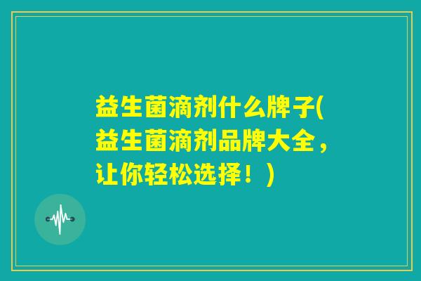 益生菌滴剂什么牌子(益生菌滴剂品牌大全,让你轻松选择!) 益生菌滴剂什么牌子(益生菌滴剂品牌大全,让你轻松选择!)