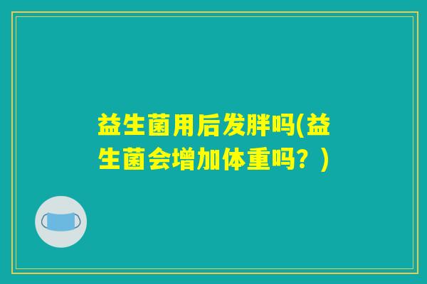 益生菌用后发胖吗(益生菌会增加体重吗?) 益生菌用后发胖吗(益生菌会增加体重吗?)