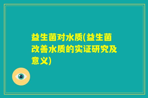 益生菌对水质(益生菌改善水质的实证研究及意义) 益生菌对水质(益生菌改善水质的实证研究及意义)