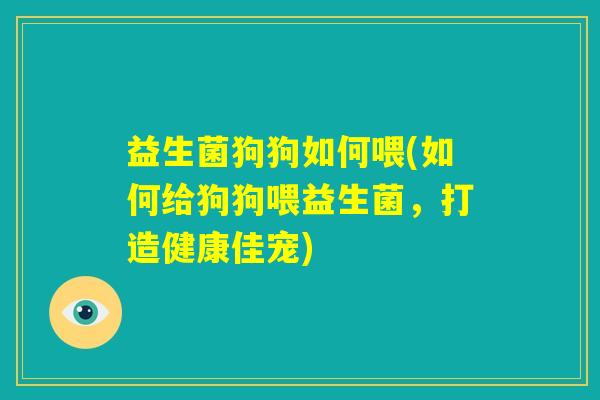 益生菌狗狗如何喂(如何给狗狗喂益生菌,打造健康佳宠) 益生菌狗狗如何喂(如何给狗狗喂益生菌,打造健康佳宠)