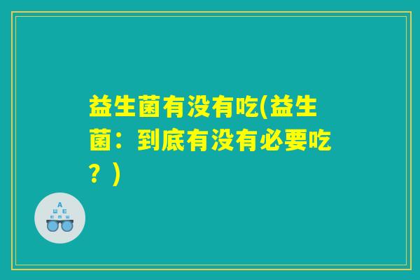 益生菌有没有吃(益生菌:到底有没有必要吃?) 益生菌有没有吃(益生菌:到底有没有必要吃?)