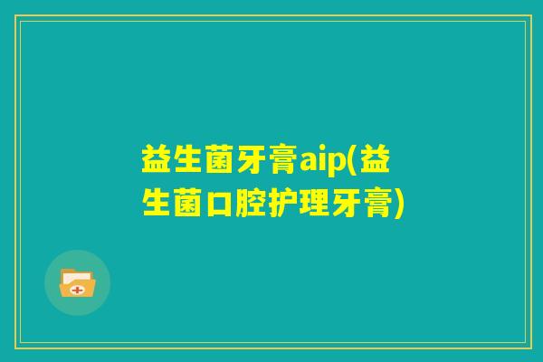益生菌牙膏aip(益生菌口腔护理牙膏) 益生菌牙膏aip(益生菌口腔护理牙膏)