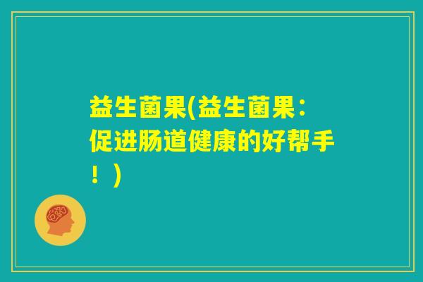 益生菌果(益生菌果:促进肠道健康的好帮手!) 益生菌果(益生菌果:促进肠道健康的好帮手!)