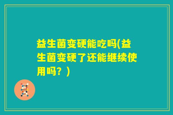 益生菌变硬能吃吗(益生菌变硬了还能继续使用吗？)