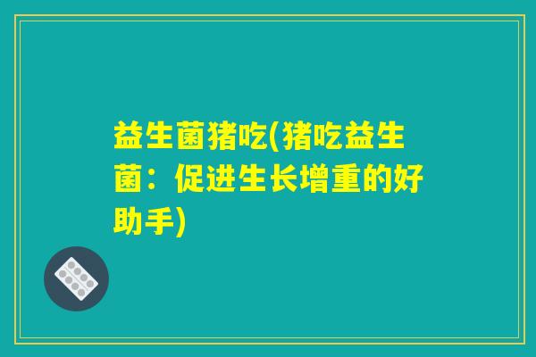 益生菌猪吃(猪吃益生菌:促进生长增重的好助手) 益生菌猪吃(猪吃益生菌:促进生长增重的好助手)