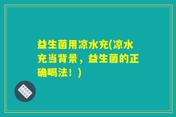 益生菌用凉水充(凉水充当背景，益生菌的正确喝法！)