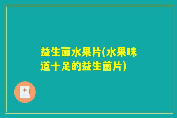 益生菌水果片(水果味道十足的益生菌片)