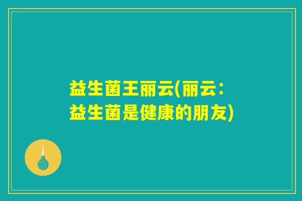 益生菌王丽云(丽云:益生菌是健康的朋友) 益生菌王丽云(丽云:益生菌是健康的朋友)