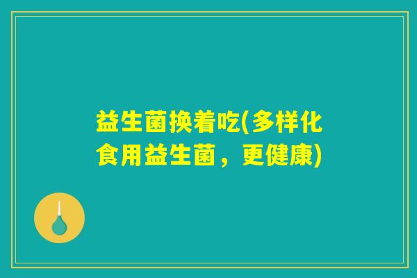 益生菌换着吃(多样化食用益生菌,更健康) 益生菌换着吃(多样化食用益生菌,更健康)