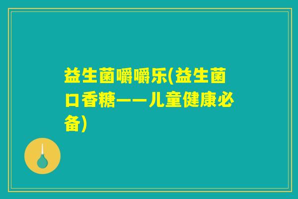 益生菌嚼嚼乐(益生菌口香糖——儿童健康必备) 益生菌嚼嚼乐(益生菌口香糖——儿童健康必备)