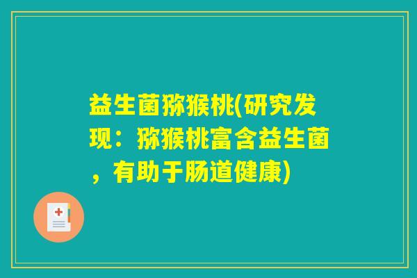 益生菌猕猴桃(研究发现:猕猴桃富含益生菌,有助于肠道健康) 益生菌猕猴桃(研究发现:猕猴桃富含益生菌,有助于肠道健康)
