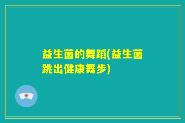 益生菌的舞蹈(益生菌跳出健康舞步) 益生菌的舞蹈(益生菌跳出健康舞步)