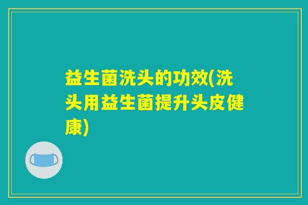 益生菌洗头的功效(洗头用益生菌提升头皮健康) 益生菌洗头的功效(洗头用益生菌提升头皮健康)