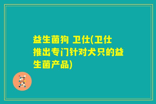 益生菌狗 卫仕(卫仕推出专门针对犬只的益生菌产品) 益生菌狗 卫仕(卫仕推出专门针对犬只的益生菌产品)