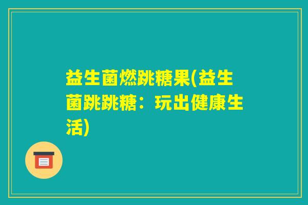 益生菌燃跳糖果(益生菌跳跳糖：玩出健康生活)