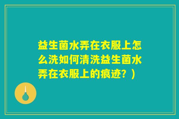 益生菌水弄在衣服上怎么洗如何清洗益生菌水弄在衣服上的痕迹?) 益生菌水弄在衣服上怎么洗如何清洗益生菌水弄在衣服上的痕迹?)