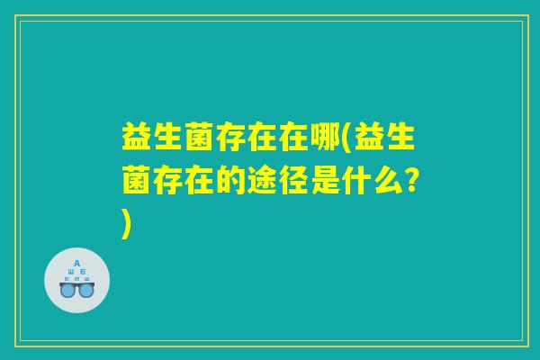 益生菌存在在哪(益生菌存在的途径是什么?) 益生菌存在在哪(益生菌存在的途径是什么?)