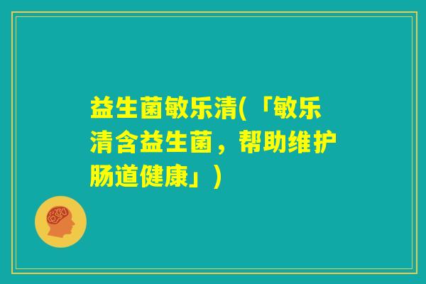 益生菌敏乐清(「敏乐清含益生菌,帮助维护肠道健康」) 益生菌敏乐清(「敏乐清含益生菌,帮助维护肠道健康」)