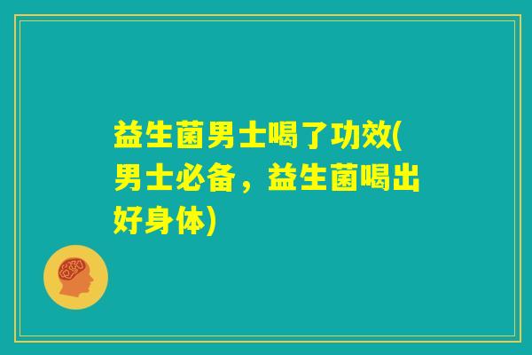 益生菌男士喝了功效(男士必备,益生菌喝出好身体) 益生菌男士喝了功效(男士必备,益生菌喝出好身体)