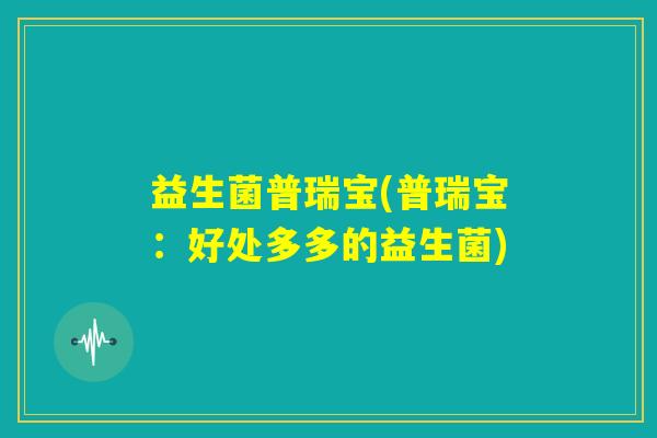益生菌普瑞宝(普瑞宝:好处多多的益生菌) 益生菌普瑞宝(普瑞宝:好处多多的益生菌)