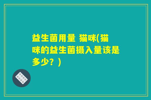 益生菌用量 猫咪(猫咪的益生菌摄入量该是多少?) 益生菌用量 猫咪(猫咪的益生菌摄入量该是多少?)
