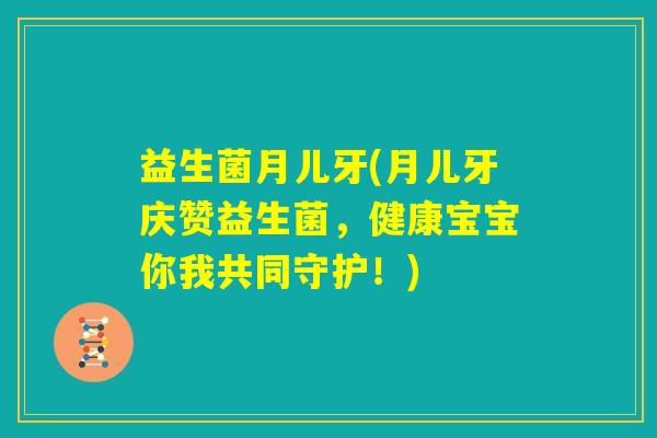 益生菌月儿牙(月儿牙庆赞益生菌,健康宝宝你我共同守护!) 益生菌月儿牙(月儿牙庆赞益生菌,健康宝宝你我共同守护!)