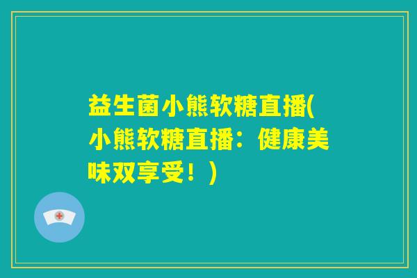益生菌小熊软糖直播(小熊软糖直播:健康美味双享受!) 益生菌小熊软糖直播(小熊软糖直播:健康美味双享受!)