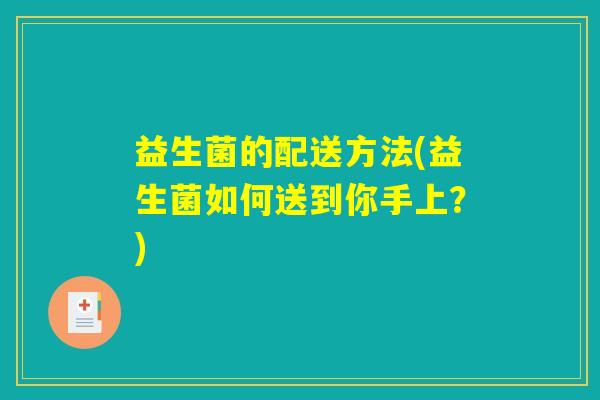 益生菌的配送方法(益生菌如何送到你手上?) 益生菌的配送方法(益生菌如何送到你手上?)