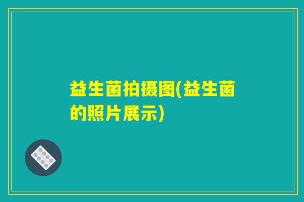 益生菌拍摄图(益生菌的照片展示) 益生菌拍摄图(益生菌的照片展示)