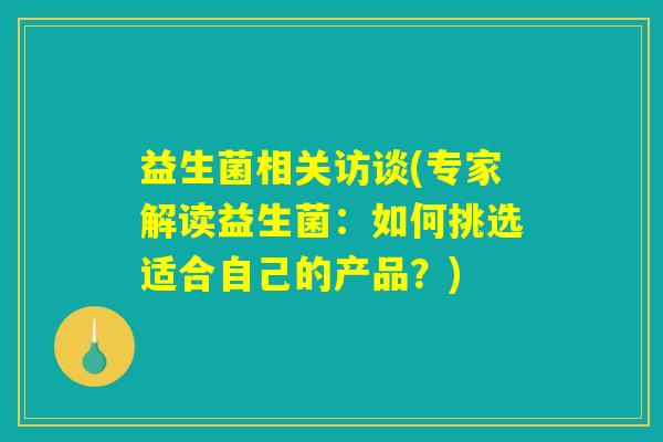 益生菌相关访谈(专家解读益生菌：如何挑选适合自己的产品？)