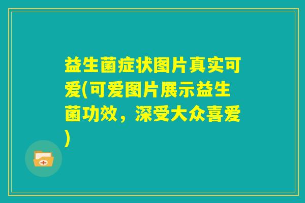 益生菌症状图片真实可爱(可爱图片展示益生菌功效，深受大众喜爱)