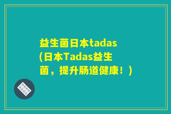 益生菌日本tadas(日本Tadas益生菌,提升肠道健康!) 益生菌日本tadas(日本Tadas益生菌,提升肠道健康!)