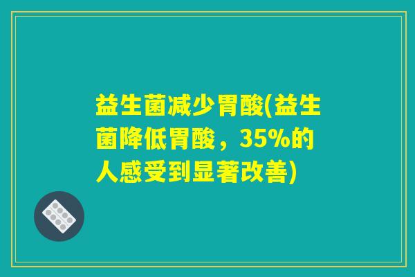 益生菌减少胃酸(益生菌降低胃酸,35%的人感受到显著改善) 益生菌减少胃酸(益生菌降低胃酸,35%的人感受到显著改善)