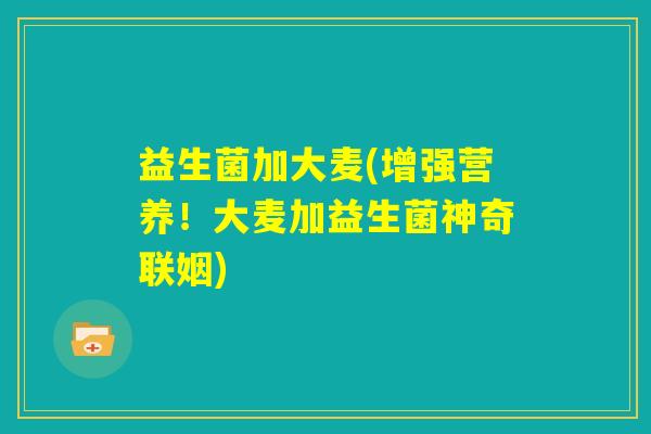 益生菌加大麦(增强营养!大麦加益生菌神奇联姻) 益生菌加大麦(增强营养!大麦加益生菌神奇联姻)