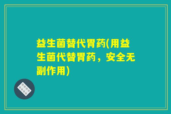 益生菌替代胃药(用益生菌代替胃药,安全无副作用) 益生菌替代胃药(用益生菌代替胃药,安全无副作用)