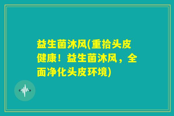 益生菌沐风(重拾头皮健康!益生菌沐风,全面净化头皮环境) 益生菌沐风(重拾头皮健康!益生菌沐风,全面净化头皮环境)
