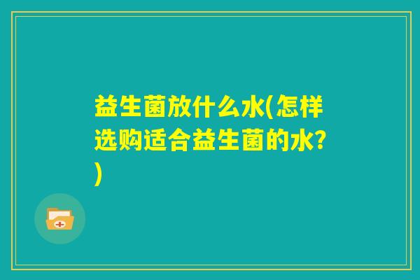 益生菌放什么水(怎样选购适合益生菌的水？)